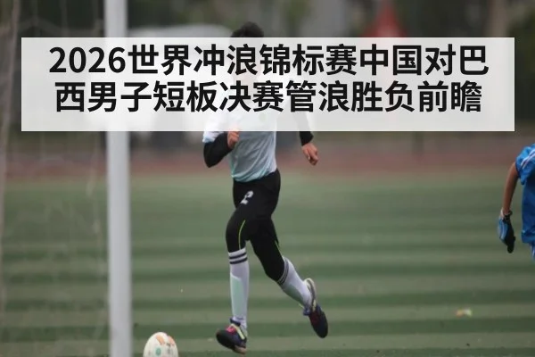 2026世界冲浪锦标赛中国对巴西男子短板决赛管浪胜负前瞻 | Yaoshi