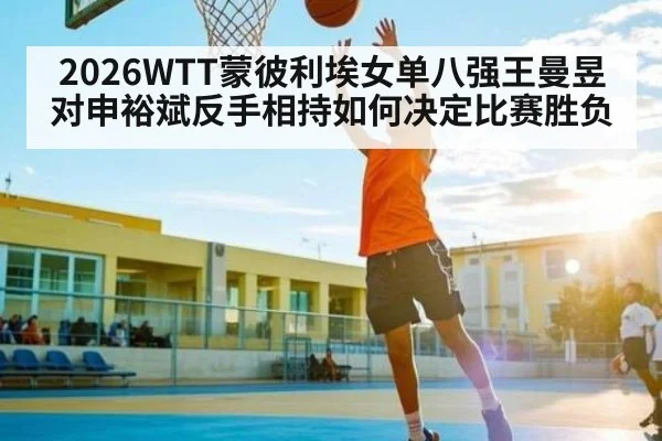 2026WTT蒙彼利埃女单八强王曼昱对申裕斌反手相持如何决定比赛胜负 | Yaoshi