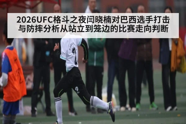 2026UFC格斗之夜闫晓楠对巴西选手打击与防摔分析从站立到笼边的比赛走向判断 | Yaoshi